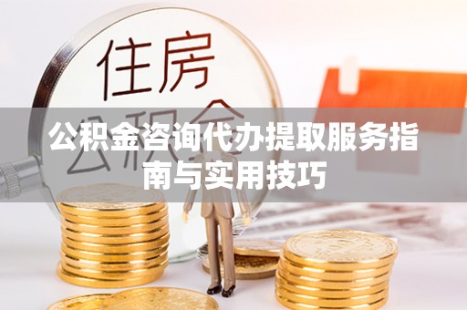 遵化市公积金咨询代办提取服务指南与实用技巧
