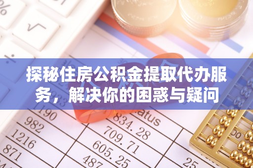 遵化市探秘住房公积金提取代办服务，解决你的困惑与疑问