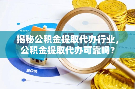 遵化市揭秘公积金提取代办行业，公积金提取代办可靠吗？