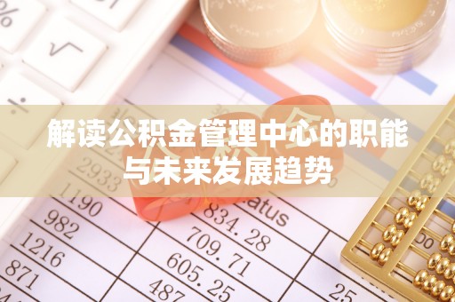遵化市解读公积金管理中心的职能与未来发展趋势