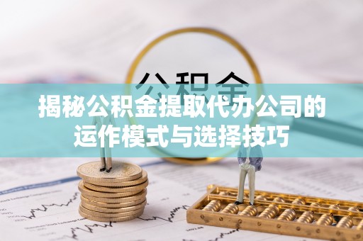 遵化市揭秘公积金提取代办公司的运作模式与选择技巧