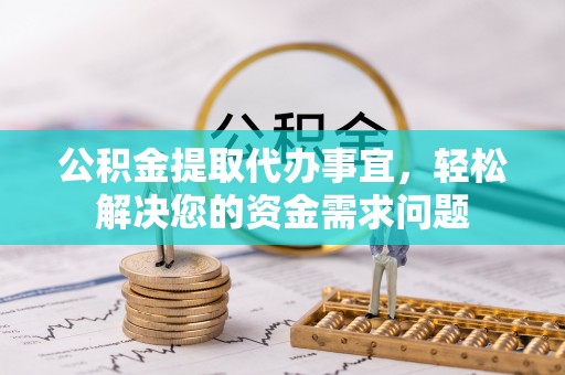 遵化市公积金提取代办事宜，轻松解决您的资金需求问题