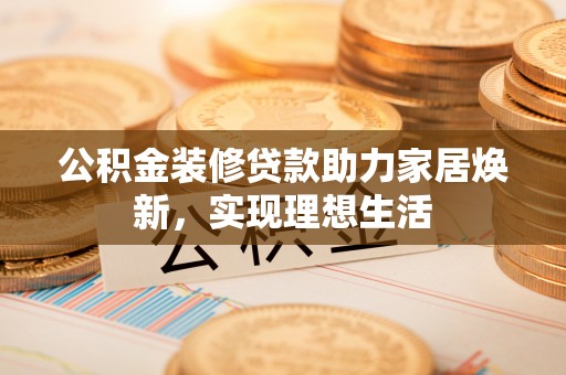 遵化市公积金装修贷款助力家居焕新，实现理想生活