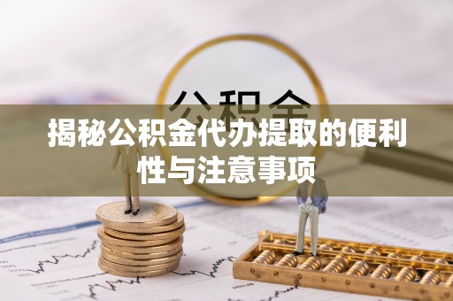 遵化市揭秘公积金代办提取的便利性与注意事项