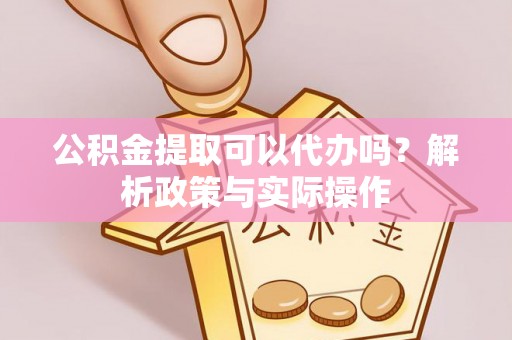 遵化市公积金提取可以代办吗？解析政策与实际操作