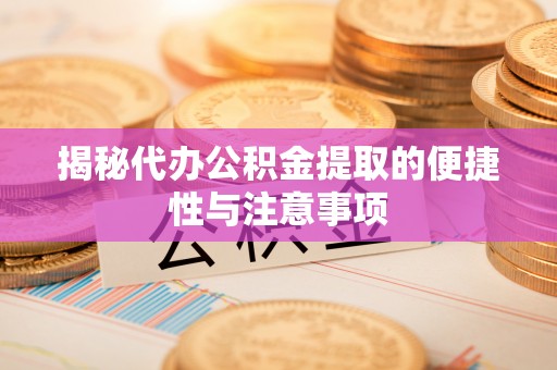 遵化市揭秘代办公积金提取的便捷性与注意事项