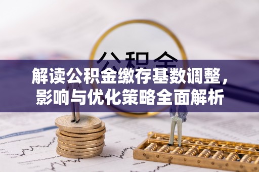 遵化市解读公积金缴存基数调整，影响与优化策略全面解析