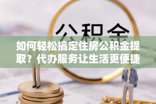 遵化市如何轻松搞定住房公积金提取？代办服务让生活更便捷