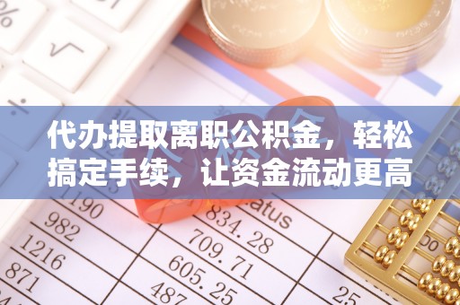 遵化市代办提取离职公积金，轻松搞定手续，让资金流动更高效