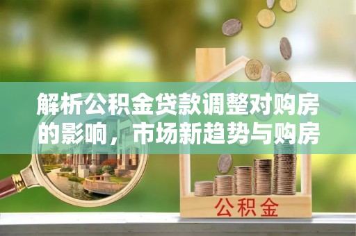 遵化市解析公积金贷款调整对购房的影响，市场新趋势与购房者策略