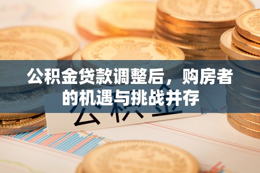 遵化市公积金贷款调整后，购房者的机遇与挑战并存