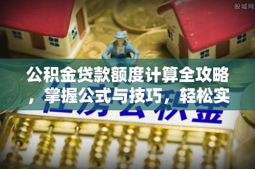 遵化市公积金贷款额度计算全攻略，掌握公式与技巧，轻松实现购房梦想