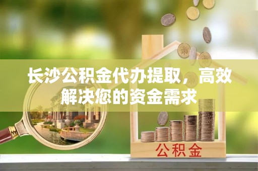 遵化市长沙公积金代办提取，高效解决您的资金需求
