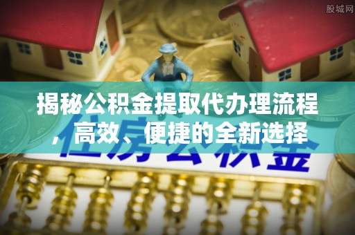 遵化市揭秘公积金提取代办理流程，高效、便捷的全新选择