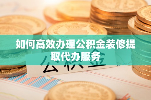 遵化市如何高效办理公积金装修提取代办服务