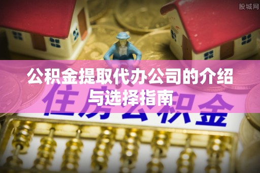 遵化市公积金提取代办公司的介绍与选择指南