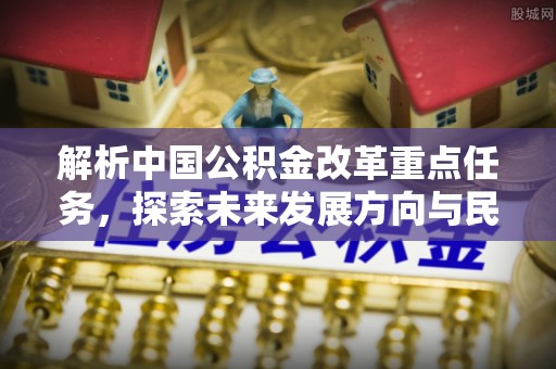 遵化市解析中国公积金改革重点任务，探索未来发展方向与民生影响