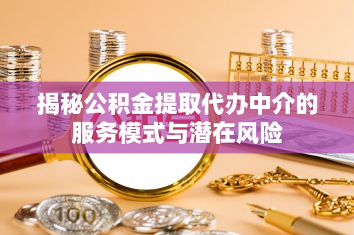遵化市揭秘公积金提取代办中介的服务模式与潜在风险