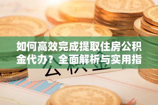 遵化市如何高效完成提取住房公积金代办？全面解析与实用指南