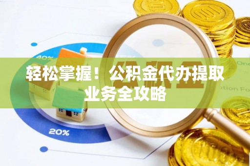 遵化市轻松掌握！公积金代办提取业务全攻略
