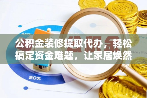 遵化市公积金装修提取代办，轻松搞定资金难题，让家居焕然一新