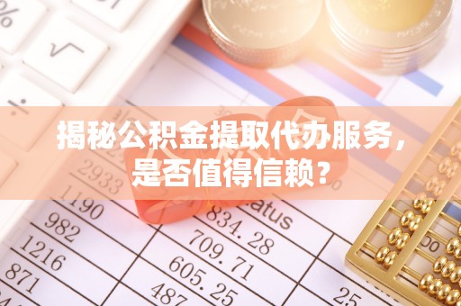 遵化市揭秘公积金提取代办服务，是否值得信赖？