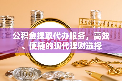 遵化市公积金提取代办服务，高效、便捷的现代理财选择