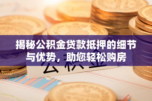 遵化市揭秘公积金贷款抵押的细节与优势，助您轻松购房