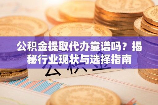 遵化市公积金提取代办靠谱吗？揭秘行业现状与选择指南