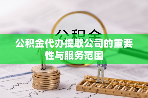 遵化市公积金代办提取公司的重要性与服务范围
