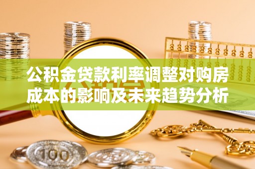 遵化市公积金贷款利率调整对购房成本的影响及未来趋势分析