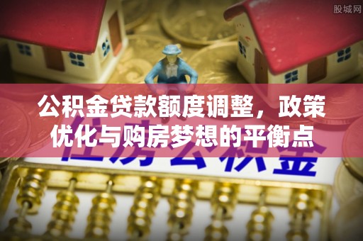 遵化市公积金贷款额度调整，政策优化与购房梦想的平衡点