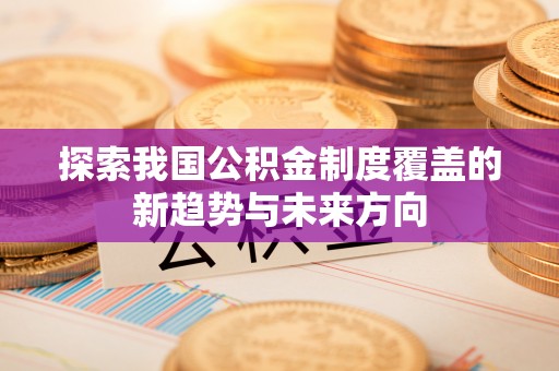 遵化市探索我国公积金制度覆盖的新趋势与未来方向