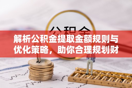 遵化市解析公积金提取金额规则与优化策略，助你合理规划财务未来