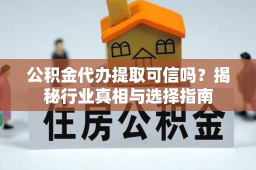 遵化市公积金代办提取可信吗？揭秘行业真相与选择指南