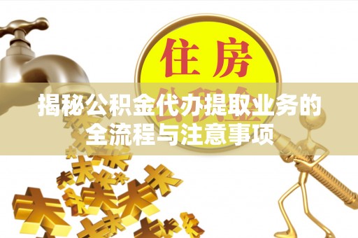遵化市揭秘公积金代办提取业务的全流程与注意事项