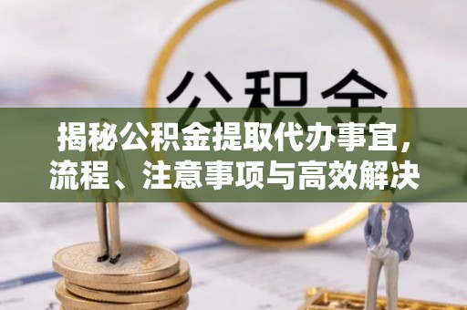 遵化市揭秘公积金提取代办事宜，流程、注意事项与高效解决方案