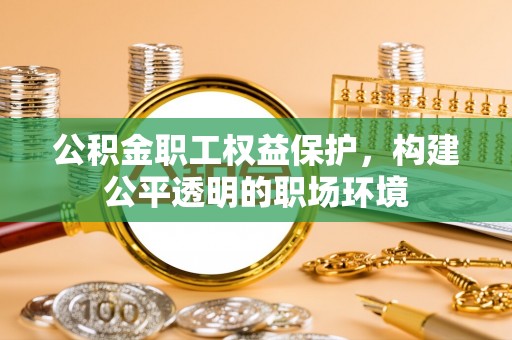 遵化市公积金职工权益保护，构建公平透明的职场环境