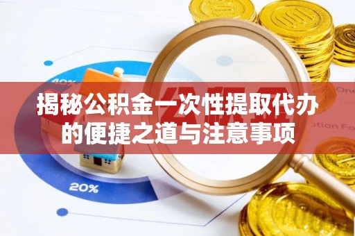 遵化市揭秘公积金一次性提取代办的便捷之道与注意事项
