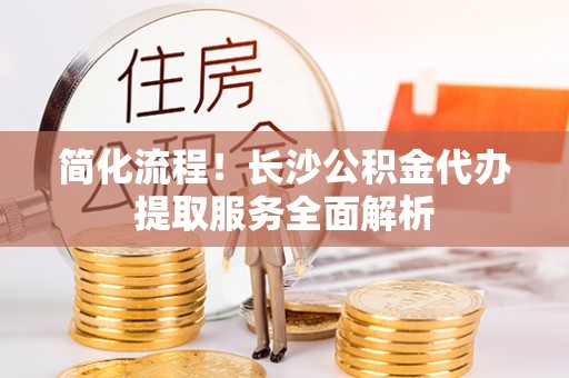 遵化市简化流程！长沙公积金代办提取服务全面解析