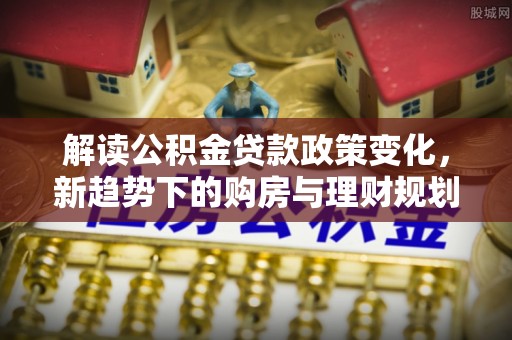 遵化市解读公积金贷款政策变化，新趋势下的购房与理财规划