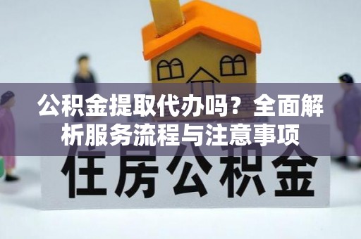 遵化市公积金提取代办吗？全面解析服务流程与注意事项