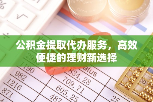遵化市公积金提取代办服务，高效便捷的理财新选择