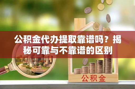 遵化市公积金代办提取靠谱吗？揭秘可靠与不靠谱的区别