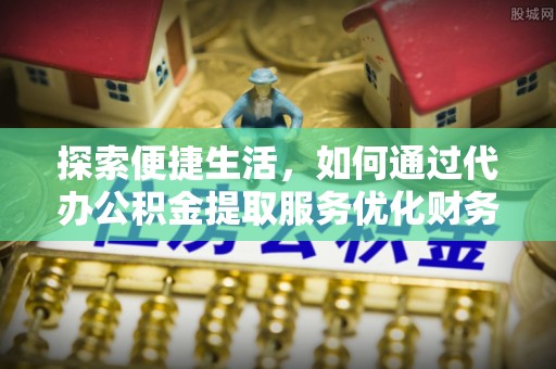 遵化市探索便捷生活，如何通过代办公积金提取服务优化财务管理