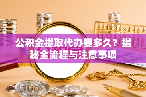 遵化市公积金提取代办要多久？揭秘全流程与注意事项