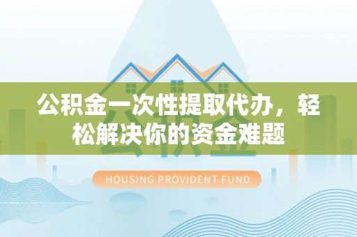 遵化市公积金一次性提取代办，轻松解决你的资金难题