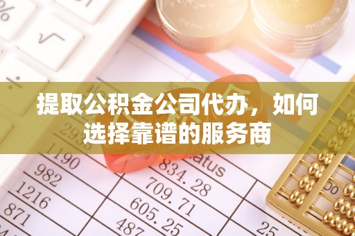 遵化市提取公积金公司代办，如何选择靠谱的服务商