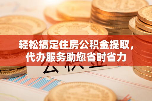 遵化市轻松搞定住房公积金提取，代办服务助您省时省力