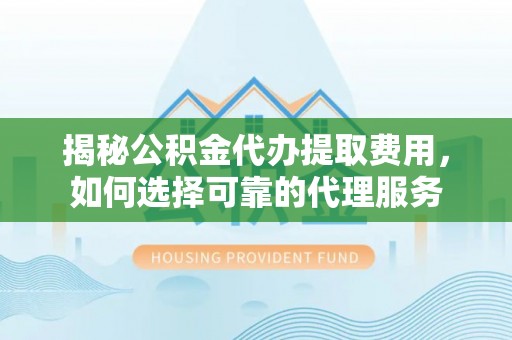 遵化市揭秘公积金代办提取费用，如何选择可靠的代理服务